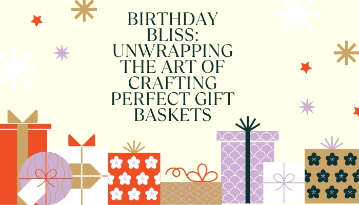 Birthday Bliss: Unwrapping the Art of Crafting Perfect Gift Baskets